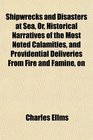 Shipwrecks and Disasters at Sea Or Historical Narratives of the Most Noted Calamities and Providential Deliveries From Fire and Famine on