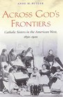 Across God's Frontiers Catholic Sisters in the American West 18501920