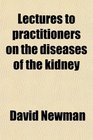 Lectures to practitioners on the diseases of the kidney