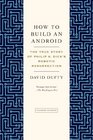 How to Build an Android The True Story of Philip K Dick's Robotic Resurrection