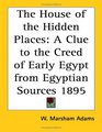 The House of the Hidden Places A Clue to the Creed of Early Egypt from Egyptian Sources 1895