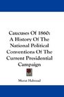 Caucuses Of 1860 A History Of The National Political Conventions Of The Current Presidential Campaign