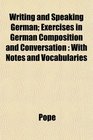 Writing and Speaking German Exercises in German Composition and Conversation With Notes and Vocabularies