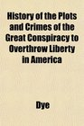 History of the Plots and Crimes of the Great Conspiracy to Overthrow Liberty in America