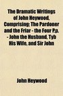 The Dramatic Writings of John Heywood Comprising The Pardoner and the Friar  the Four Pp  John the Husband Tyb His Wife and Sir John