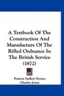 A Textbook Of The Construction And Manufacture Of The Rifled Ordnance In The British Service