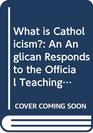 What is Catholicism An Anglican Responds to the Official Teaching of the Roman Catholic Church