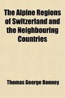The Alpine Regions of Switzerland and the Neighbouring Countries