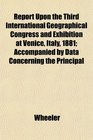 Report Upon the Third International Geographical Congress and Exhibition at Venice Italy 1881 Accompanied by Data Concerning the Principal