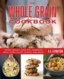 The Whole Grain Cookbook Wheat Barley Oats Rye Amaranth Spelt Corn Millet Quinoa and More