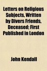 Letters on Religious Subjects Written by Divers Friends Deceased First Published in London