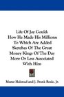Life Of Jay Gould How He Made His Millions To Which Are Added Sketches Of The Great Money Kings Of The Day More Or Less Associated With Him