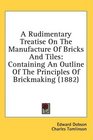 A Rudimentary Treatise On The Manufacture Of Bricks And Tiles Containing An Outline Of The Principles Of Brickmaking