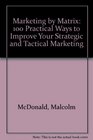 Marketing by Matrix 100 Practical Ways to Improve Your Strategic and Tactical Marketing