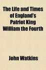 The Life and Times of England's Patriot King William the Fourth