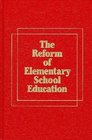 The Reform of Elementary School Education A Report on Elementary Schools in America and How They Can Be Changed to Improve Teaching and Learning