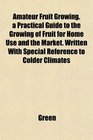 Amateur Fruit Growing a Practical Guide to the Growing of Fruit for Home Use and the Market Written With Special Reference to Colder Climates
