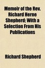 Memoir of the Rev Richard Herne Shepherd With a Selection From His Publications