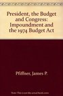 The President the Budget and Congress Impoundment and the 1974 Budget Act