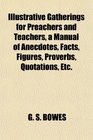 Illustrative Gatherings for Preachers and Teachers a Manual of Anecdotes Facts Figures Proverbs Quotations Etc