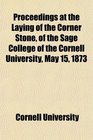 Proceedings at the Laying of the Corner Stone of the Sage College of the Cornell University May 15 1873