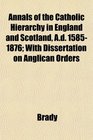 Annals of the Catholic Hierarchy in England and Scotland Ad 15851876 With Dissertation on Anglican Orders