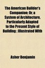 The American Builder's Companion Or a System of Architecture Particularly Adapted to the Present Style of Building  Illustrated With