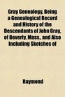Gray Genealogy Being a Genealogical Record and History of the Descendants of John Gray of Beverly Mass and Also Including Sketches of
