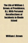 The Life of William J Brown of Providence Ri With Personal Recollections of Incidents in Rhode Island