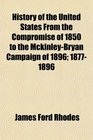 History of the United States From the Compromise of 1850 to the MckinleyBryan Campaign of 1896 18771896