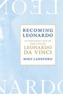Becoming Leonardo An Exploded View of the Life of Leonardo da Vinci