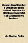 Administration of the Affairs of Great Britain Ireland and Their Dependencies at the Commencement of 1823 Explained