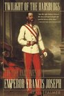 Twilight of the Habsburgs The Life and Times of Emperor Francis Joseph