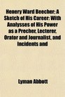 Henery Ward Beecher A Sketch of His Career With Analysses of His Power as a Precher Lecterer Orator and Journalist and Incidents and