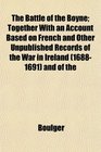 The Battle of the Boyne Together With an Account Based on French and Other Unpublished Records of the War in Ireland  and of the