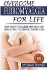 Overcome Fibromyalgia For Life How To Live Your Life Pain Free And Break Thru The Fog Of Fibromyalgia
