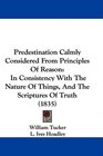 Predestination Calmly Considered From Principles Of Reason In Consistency With The Nature Of Things And The Scriptures Of Truth