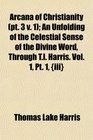 Arcana of Christianity  An Unfolding of the Celestial Sense of the Divine Word Through Tl Harris Vol 1 Pt 1 iii