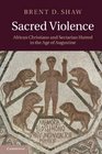 Sacred Violence African Christians and Sectarian Hatred in the Age of Augustine