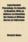 Experimental Physiology Its Benefits to Mankind With an Address on Unveiling the Statue of William Harvey at Folkestone