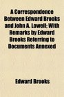 A Correspondence Between Edward Brooks and John A Lowell With Remarks by Edward Brooks Referring to Documents Annexed