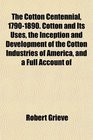 The Cotton Centennial 17901890 Cotton and Its Uses the Inception and Development of the Cotton Industries of America and a Full Account of