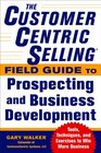 The CustomerCentric Selling Field Guide to Prospecting and Business Development Techniques Tools and Exercises to Win More Business