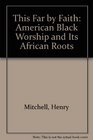 This Far by Faith American Black Worship and Its African Roots