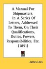 A Manual For Shipmasters In A Series Of Letters Addressed To Them On Their Qualifications Duties Powers Responsibilities Etc