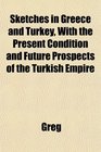 Sketches in Greece and Turkey With the Present Condition and Future Prospects of the Turkish Empire