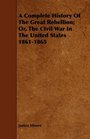 A Complete History Of The Great Rebellion Or The CIvil War In The United States 18611865