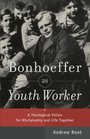 Bonhoeffer as Youth Worker A Theological Vision for Discipleship and Life Together