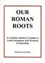Our Roman Roots A Catholic Student's Guide to Latin Grammar and Western Civilization