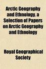Arctic Geography and Ethnology a Selection of Papers on Arctic Geography and Ethnology